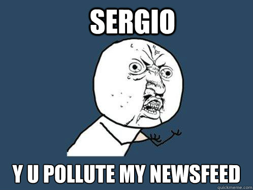 Sergio y u pollute my newsfeed  Y U No