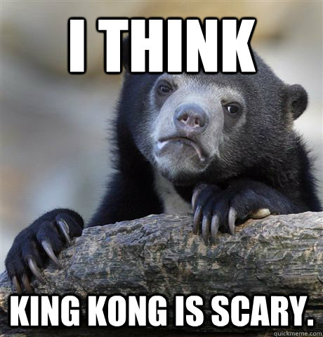 I think king kong is scary.  Confession Bear