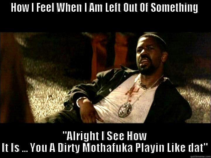 HOW I FEEL WHEN I AM LEFT OUT OF SOMETHING 