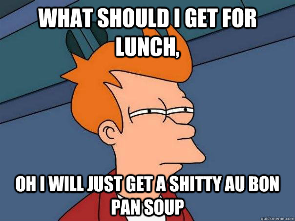What should I get for lunch, Oh i will just get a shitty au bon pan soup  Futurama Fry