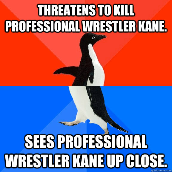 threatens to kill professional wrestler kane. sees professional wrestler kane up close.  Socially Awesome Awkward Penguin