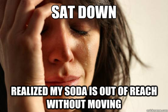 Sat down realized my soda is out of reach without moving - Sat down realized my soda is out of reach without moving  First World Problems