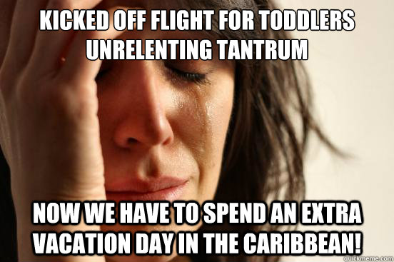 Kicked off flight for toddlers unrelenting tantrum Now we have to spend an extra vacation day in the caribbean!  First World Problems
