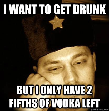 I want to get drunk but I only have 2 fifths of vodka left - I want to get drunk but I only have 2 fifths of vodka left  Sad Russian