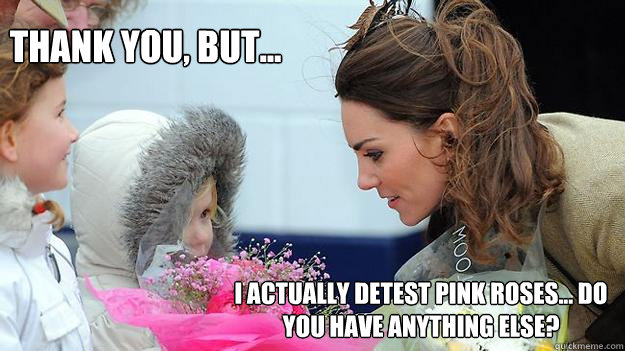 I actually detest pink roses... do you have anything else? Thank you, but...  Kate Middleton