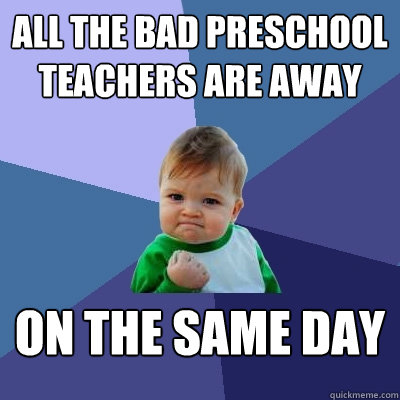 All the bad preschool teachers are away on the same day - All the bad preschool teachers are away on the same day  Success Kid