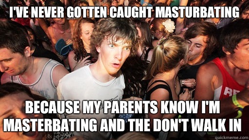 I've never gotten caught masturbating Because my parents know I'm masterbating and the don't walk in   Sudden Clarity Clarence