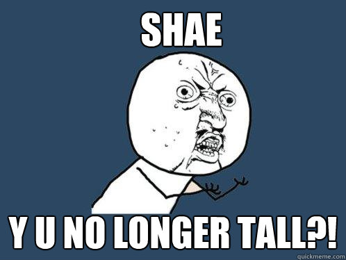 shae y u no longer tall?!  Y U No