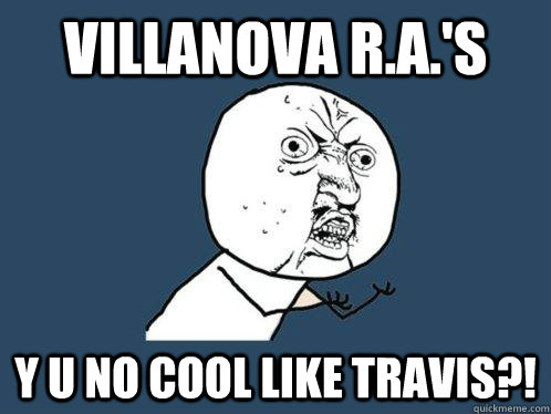 Villanova R.A.'s Y u no cool like travis?!  Y U No