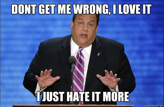 dont get me wrong, i love it i just hate it more  Hypocrite Chris Christie