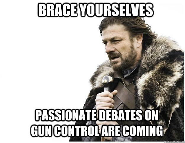 Brace yourselves passionate debates on gun control are coming - Brace yourselves passionate debates on gun control are coming  Imminent Ned