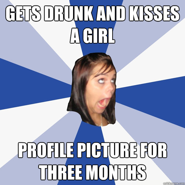 Gets drunk and kisses a girl Profile picture for three months  Annoying Facebook Girl