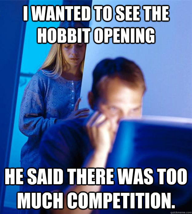 i wanted to see the hobbit opening he said there was too much competition.   Redditors Wife