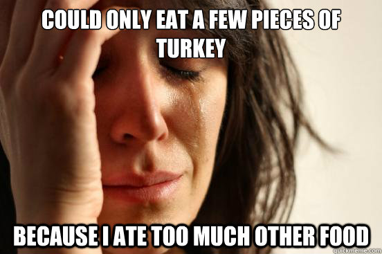could only eat a few pieces of turkey because i ate too much other food  First World Problems