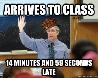 Arrives to class 14 minutes and 59 seconds late  Scumbag Professor
