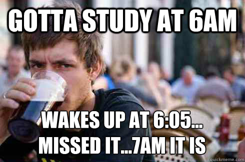 GOTTA STUDY AT 6AM wakes up at 6:05...
MISSED IT...7AM IT IS - GOTTA STUDY AT 6AM wakes up at 6:05...
MISSED IT...7AM IT IS  Lazy College Senior