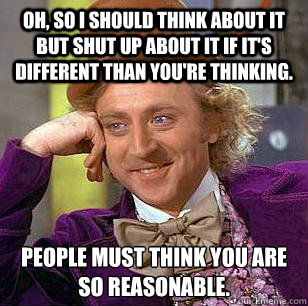 Oh, so I should think about it but shut up about it if it's different than you're thinking. People must think you are so reasonable.  Condescending Wonka