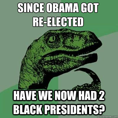 Since obama got 
re-elected have we now had 2 black presidents? - Since obama got 
re-elected have we now had 2 black presidents?  Misc