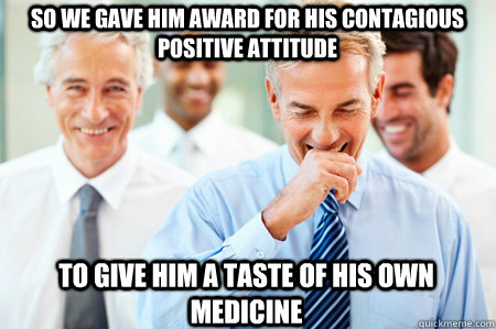 So we gave him award for his contagious positive attitude To give him a taste of his own medicine  Laughing Businessmen
