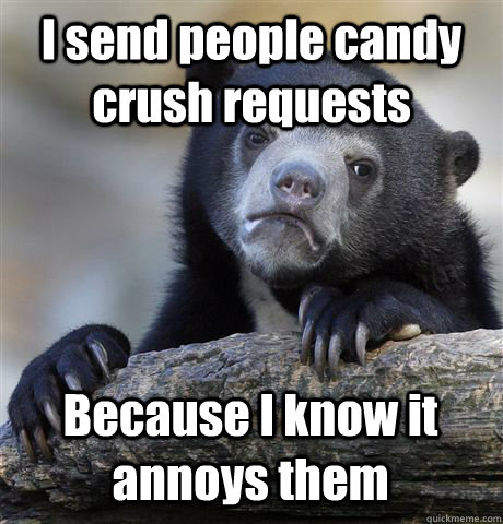 I send people candy crush requests Because I know it annoys them  Confession Bear