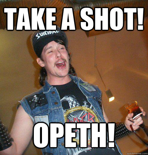 Take a Shot! Opeth!  Extremely Drunk Metalhead
