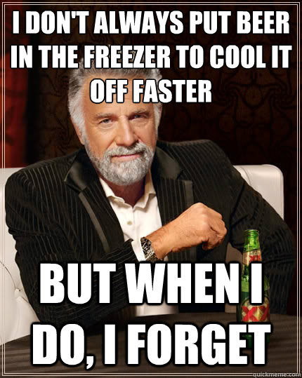 I don't always put beer in the freezer to cool it off faster but when i do, i forget - I don't always put beer in the freezer to cool it off faster but when i do, i forget  The Most Interesting Man In The World