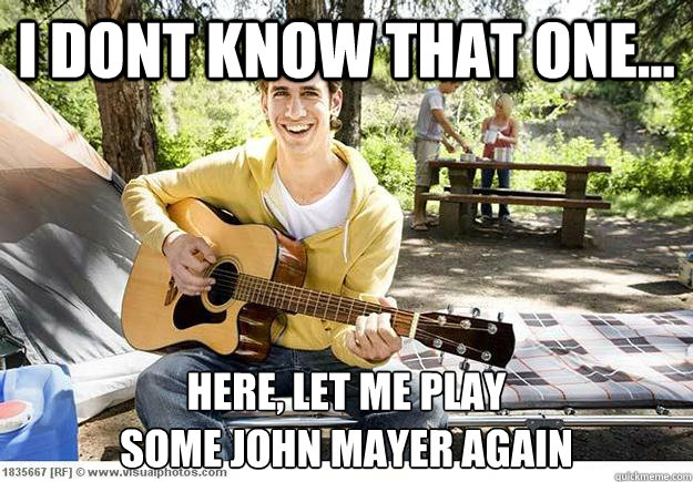 i dont know that one... here, let me play 
some john mayer again - i dont know that one... here, let me play 
some john mayer again  Douchbag Guitar Player
