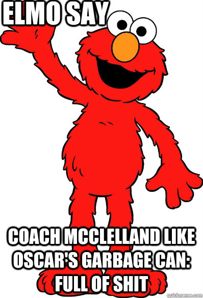 elmo say Coach mcclelland like oscar's garbage can: full of shit - elmo say Coach mcclelland like oscar's garbage can: full of shit  Lol elmo