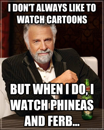I don't always like to watch cartoons but when I do, I watch Phineas and Ferb...  The Most Interesting Man In The World
