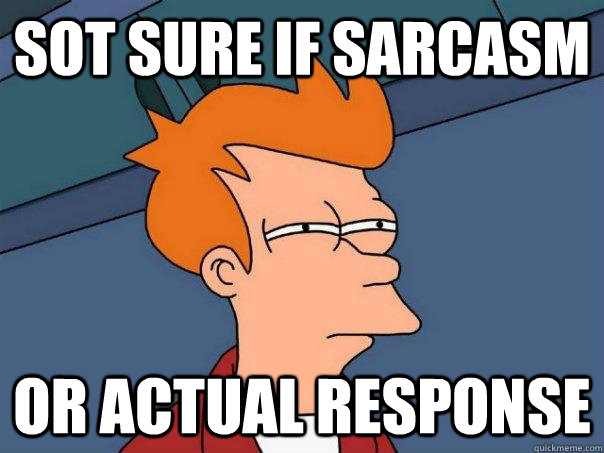 Sot sure if sarcasm Or actual response  Futurama Fry