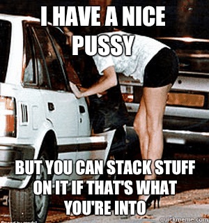 I have a nice pussy but you can stack stuff on it if that's what you're into - I have a nice pussy but you can stack stuff on it if that's what you're into  Karma Whore