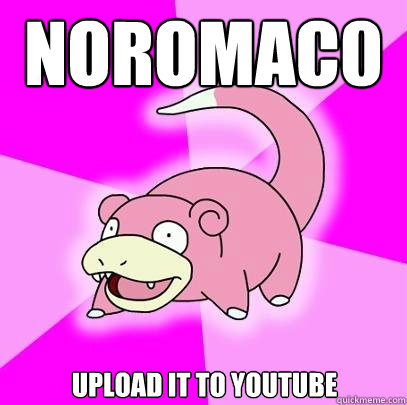 Noromac0 Upload it to youtube  Slowpoke