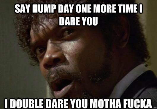 SAY HUMP DAY ONE MORE TIME I DARE YOU I DOUBLE DARE YOU MOTHA FUCKA - SAY HUMP DAY ONE MORE TIME I DARE YOU I DOUBLE DARE YOU MOTHA FUCKA  Angry Samuel L Jackson