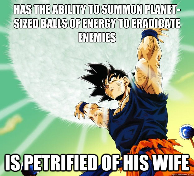 has the ability to summon planet-sized balls of energy to eradicate enemies is petrified of his wife - has the ability to summon planet-sized balls of energy to eradicate enemies is petrified of his wife  Goku Defeats all the bad guys