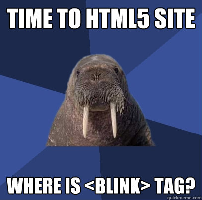 Time to HTML5 Site Where is <blink> tag? - Time to HTML5 Site Where is <blink> tag?  Web Developer Walrus
