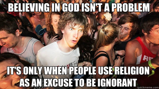 Believing in God isn't a problem
 It's only when people use religion as an excuse to be ignorant   Sudden Clarity Clarence