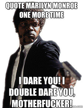 Quote Marilyn Monroe one more time I dare you! I double dare you, motherfucker!  Angry Jules