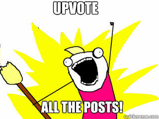 Upvote All the posts!  All The Things