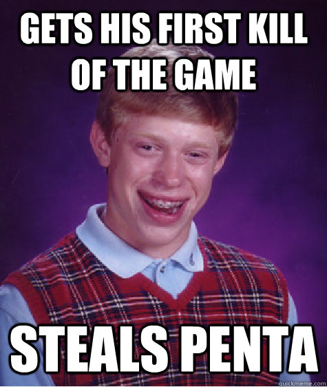Gets his first kill of the game Steals Penta  Bad Luck Brian
