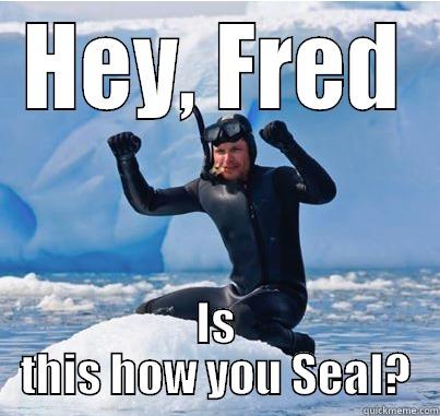 HEY, FRED IS THIS HOW YOU SEAL? Misc