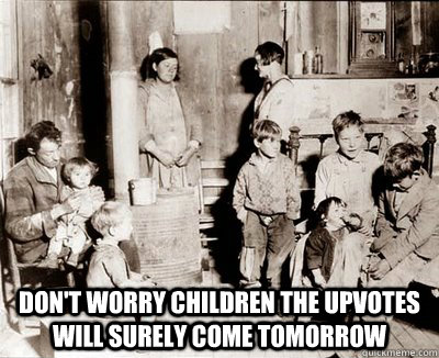  Don't worry children the upvotes will surely come tomorrow -  Don't worry children the upvotes will surely come tomorrow  Misc