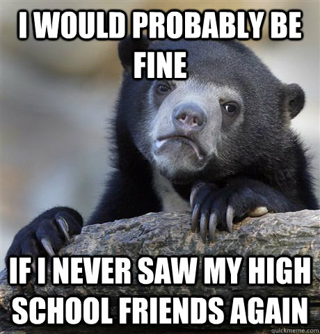 i would probably be fine if i never saw my high school friends again - i would probably be fine if i never saw my high school friends again  Confession Bear