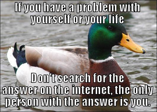 IF YOU HAVE A PROBLEM WITH YOURSELF OR YOUR LIFE DON'T SEARCH FOR THE ANSWER ON THE INTERNET, THE ONLY PERSON WITH THE ANSWER IS YOU. Actual Advice Mallard