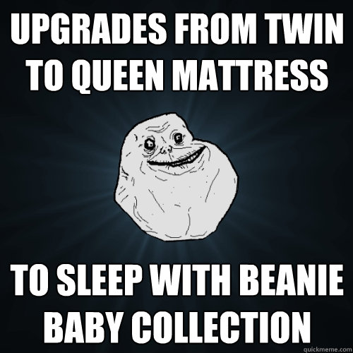 upgrades from twin to queen mattress to sleep with beanie baby collection  Forever Alone