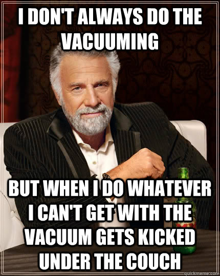 I don't always do the vacuuming but when I do whatever I can't get with the vacuum gets kicked under the couch  The Most Interesting Man In The World