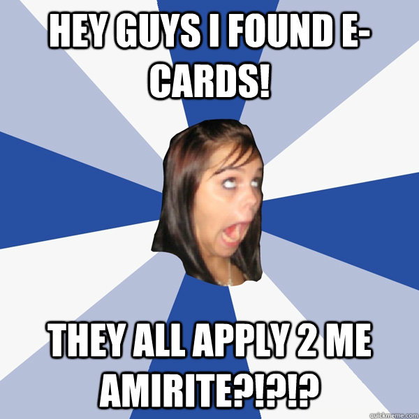 HEY GUYS I FOUND E-CARDS! THEY ALL APPLY 2 ME AMIRITE?!?!?  Annoying Facebook Girl