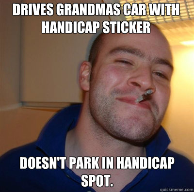 Drives grandmas car with handicap sticker Doesn't park in handicap spot. - Drives grandmas car with handicap sticker Doesn't park in handicap spot.  Goodguy Greg Shitting