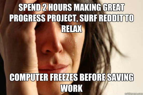 spend 2 hours making great progress project, surf reddit to relax computer freezes before saving work  First World Problems