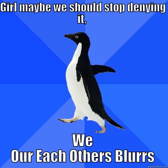 GIRL MAYBE WE SHOULD STOP DENYING IT, ITS OBVIOUS WE OUR EACH OTHERS BLURRS Socially Awkward Penguin