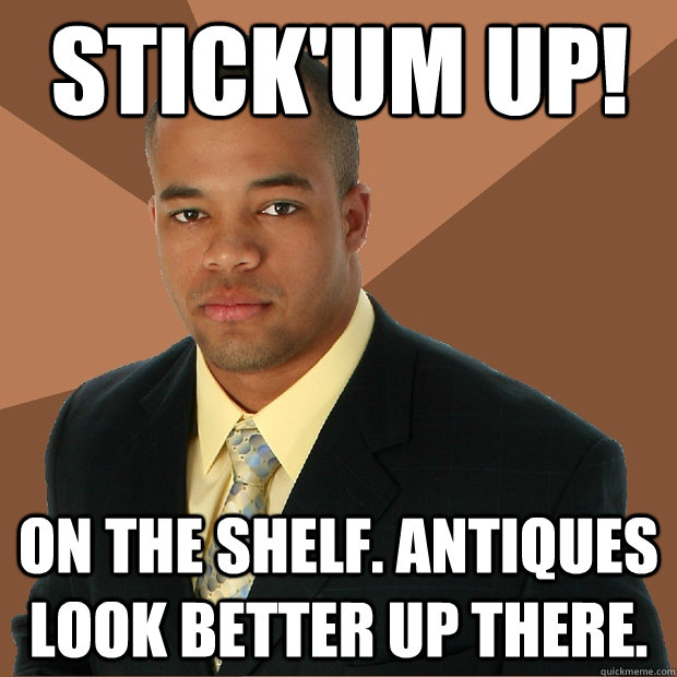 Stick'um up! on the shelf. antiques look better up there.  Successful Black Man